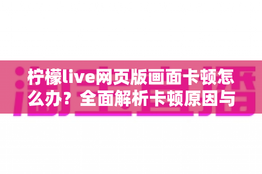 柠檬live网页版画面卡顿怎么办?全面解析卡顿原因与高效解决方法指南 柠檬live网页版画面卡顿怎么办?全面解析卡顿原因与高效解决方法指南