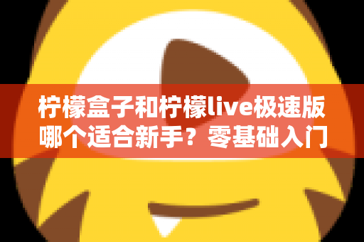柠檬盒子和柠檬live极速版哪个适合新手？零基础入门选型全攻略