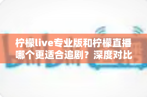 柠檬live专业版和柠檬直播哪个更适合追剧?深度对比评测与不同人群的选择指南 柠檬live专业版和柠檬直播哪个更适合追剧?深度对比评测与不同人群的选择指南