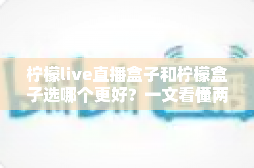 柠檬live直播盒子和柠檬盒子选哪个更好?一文看懂两大热门电视盒子的真实差异与选购指南 柠檬live直播盒子和柠檬盒子选哪个更好?一文看懂两大热门电视盒子的真实差异与选购指南