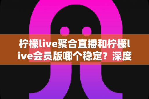 柠檬live聚合直播和柠檬live会员版哪个稳定?深度对比评测与稳定性选择指南 柠檬live聚合直播和柠檬live会员版哪个稳定?深度对比评测与稳定性选择指南