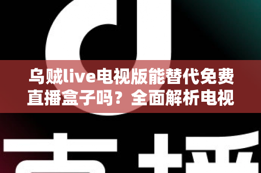 乌贼live电视版能替代免费直播盒子吗?全面解析电视直播新选择 乌贼live电视版能替代免费直播盒子吗?全面解析电视直播新选择