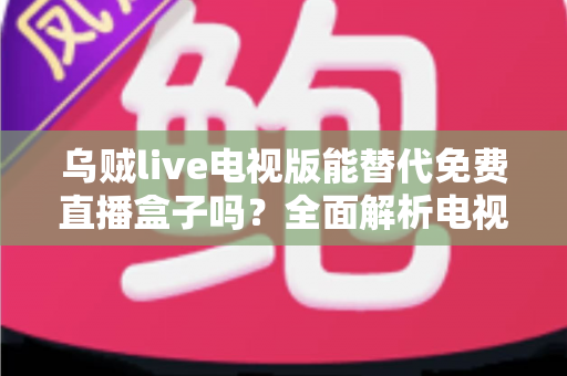 乌贼live电视版能替代免费直播盒子吗？全面解析电视直播新选择