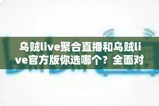 乌贼live聚合直播和乌贼live官方版你选哪个？全面对比分析与实用选择指南帮你做决定