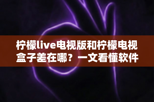柠檬live电视版和柠檬电视盒子差在哪？一文看懂软件版与硬件盒子的核心区别，选对观影方案不踩坑