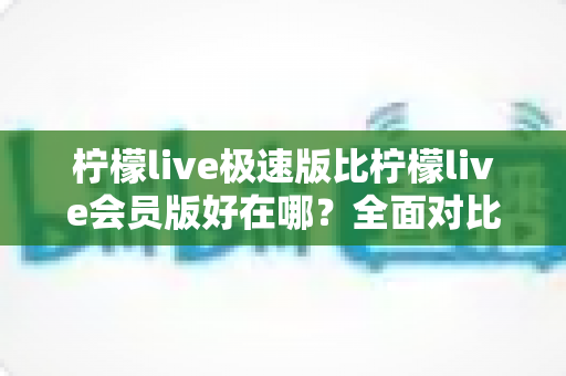 柠檬live极速版比柠檬live会员版好在哪？全面对比解析助你轻松选对版本