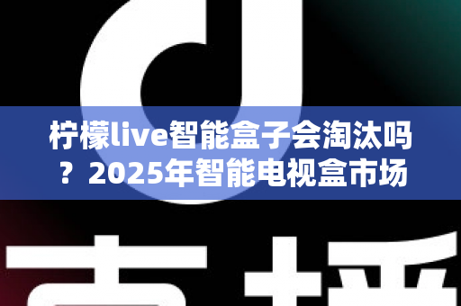 柠檬live智能盒子会淘汰吗?2025年智能电视盒市场前景深度解析与选购建议 柠檬live智能盒子会淘汰吗?2025年智能电视盒市场前景深度解析与选购建议