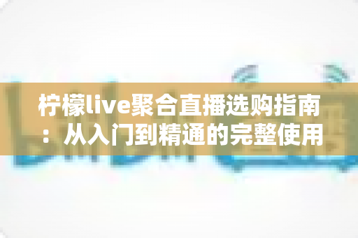 柠檬live聚合直播选购指南：从入门到精通的完整使用攻略