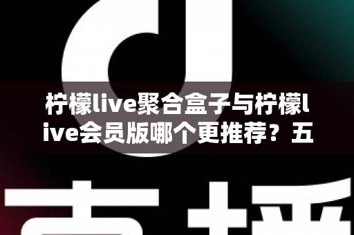 柠檬live聚合盒子与柠檬live会员版哪个更推荐?五大维度深度对比,帮你选出最合适的直播观看方案 柠檬live聚合盒子与柠檬live会员版哪个更推荐?五大维度深度对比,帮你选出最合适的直播观看方案