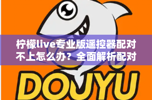 柠檬live专业版遥控器配对不上怎么办？全面解析配对失败原因与高效解决方法