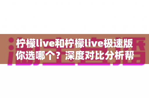 柠檬live和柠檬live极速版你选哪个？深度对比分析帮你做出最佳选择
