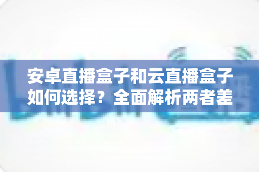 安卓直播盒子和云直播盒子如何选择?全面解析两者差异,帮你找到最适合的直播方案 安卓直播盒子和云直播盒子如何选择?全面解析两者差异,帮你找到最适合的直播方案