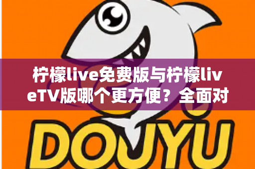 柠檬live免费版与柠檬liveTV版哪个更方便?全面对比帮你选出最适合的版本 柠檬live免费版与柠檬liveTV版哪个更方便?全面对比帮你选出最适合的版本