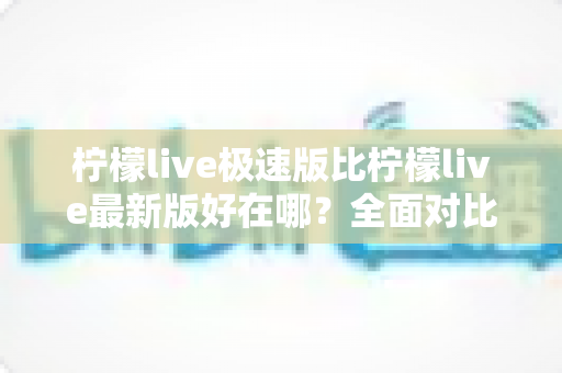 柠檬live极速版比柠檬live最新版好在哪?全面对比分析帮你找到最适合的版本 柠檬live极速版比柠檬live最新版好在哪?全面对比分析帮你找到最适合的版本
