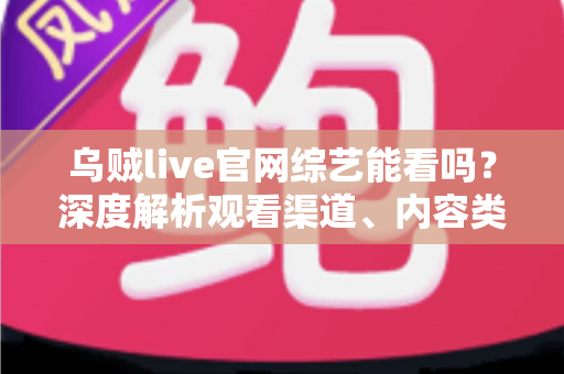 乌贼live官网综艺能看吗?深度解析观看渠道、内容类型与使用指南 乌贼live官网综艺能看吗?深度解析观看渠道、内容类型与使用指南