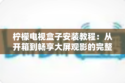 柠檬电视盒子安装教程:从开箱到畅享大屏观影的完整安装指南 柠檬电视盒子安装教程:从开箱到畅享大屏观影的完整安装指南