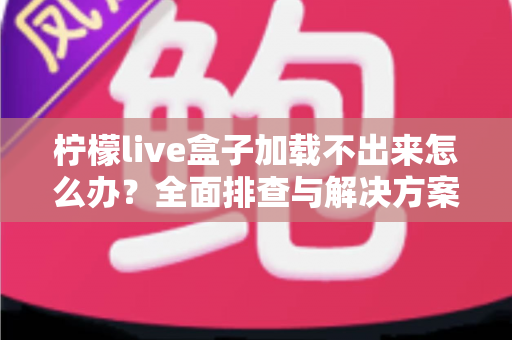 柠檬live盒子加载不出来怎么办?全面排查与解决方案一次讲清楚 柠檬live盒子加载不出来怎么办?全面排查与解决方案一次讲清楚
