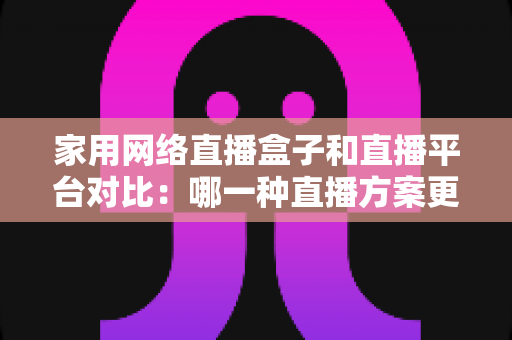家用网络直播盒子和直播平台对比:哪一种直播方案更适合你的家庭需求?全面解析帮你做出明智选择 家用网络直播盒子和直播平台对比:哪一种直播方案更适合你的家庭需求?全面解析帮你做出明智选择