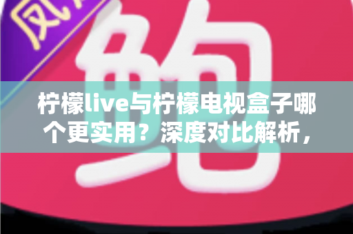 柠檬live与柠檬电视盒子哪个更实用?深度对比解析,帮你找到最适合的家庭观影方案 柠檬live与柠檬电视盒子哪个更实用?深度对比解析,帮你找到最适合的家庭观影方案