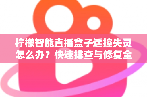 柠檬智能直播盒子遥控失灵怎么办?快速排查与修复全攻略,轻松恢复畅快体验 柠檬智能直播盒子遥控失灵怎么办?快速排查与修复全攻略,轻松恢复畅快体验