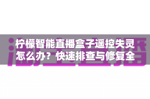 柠檬智能直播盒子遥控失灵怎么办？快速排查与修复全攻略，轻松恢复畅快体验