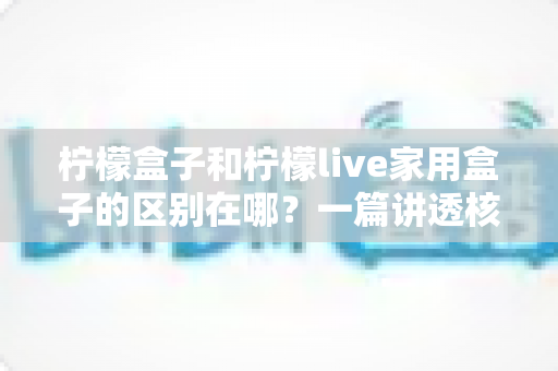 柠檬盒子和柠檬live家用盒子的区别在哪？一篇讲透核心差异与选购技巧的实用指南