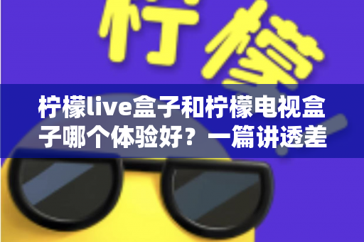 柠檬live盒子和柠檬电视盒子哪个体验好?一篇讲透差异的深度选购指南 柠檬live盒子和柠檬电视盒子哪个体验好?一篇讲透差异的深度选购指南