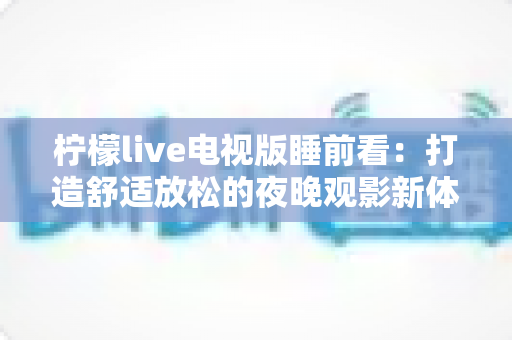 柠檬live电视版睡前看：打造舒适放松的夜晚观影新体验