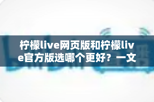 柠檬live网页版和柠檬live官方版选哪个更好?一文读懂两大版本差异与最佳选择方案 柠檬live网页版和柠檬live官方版选哪个更好?一文读懂两大版本差异与最佳选择方案