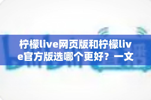 柠檬live网页版和柠檬live官方版选哪个更好?一文读懂两大版本差异与最佳选择方案 柠檬live网页版和柠檬live官方版选哪个更好?一文读懂两大版本差异与最佳选择方案