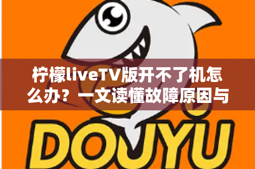 柠檬liveTV版开不了机怎么办?一文读懂故障原因与实用解决技巧 柠檬liveTV版开不了机怎么办?一文读懂故障原因与实用解决技巧