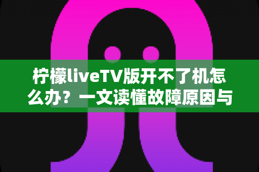 柠檬liveTV版开不了机怎么办?一文读懂故障原因与实用解决技巧 柠檬liveTV版开不了机怎么办?一文读懂故障原因与实用解决技巧