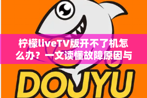 柠檬liveTV版开不了机怎么办？一文读懂故障原因与实用解决技巧