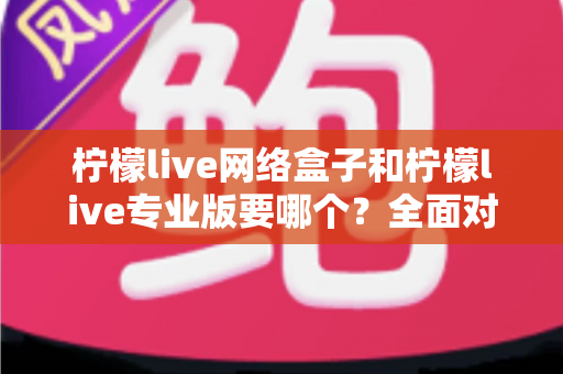 柠檬live网络盒子和柠檬live专业版要哪个?全面对比帮你做出明智选择 柠檬live网络盒子和柠檬live专业版要哪个?全面对比帮你做出明智选择
