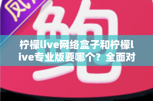 柠檬live网络盒子和柠檬live专业版要哪个?全面对比帮你做出明智选择 柠檬live网络盒子和柠檬live专业版要哪个?全面对比帮你做出明智选择