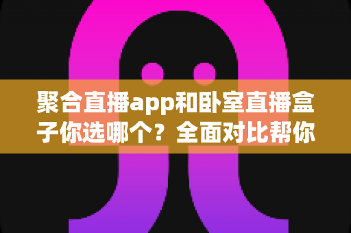 聚合直播app和卧室直播盒子你选哪个?全面对比帮你做出明智选择 聚合直播app和卧室直播盒子你选哪个?全面对比帮你做出明智选择