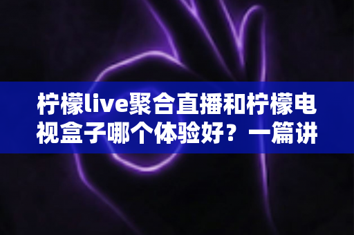 柠檬live聚合直播和柠檬电视盒子哪个体验好？一篇讲透两种方案的深度对比