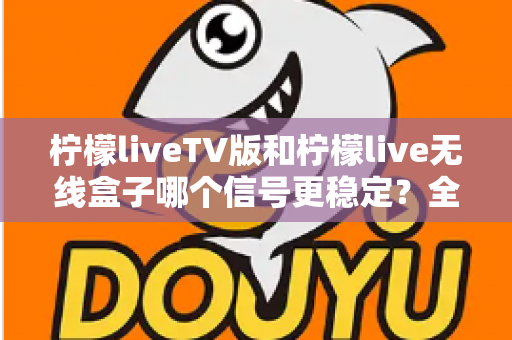 柠檬liveTV版和柠檬live无线盒子哪个信号更稳定？全面对比解析助你做出最佳选择