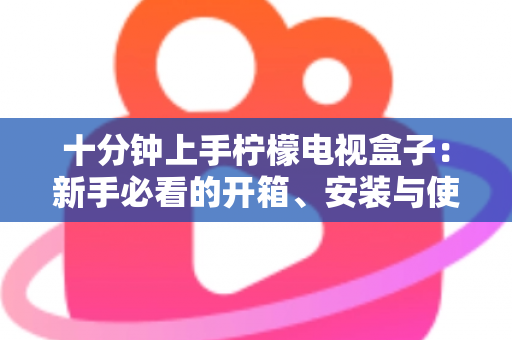 十分钟上手柠檬电视盒子：新手必看的开箱、安装与使用全攻略