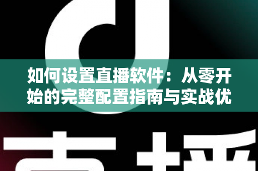 如何设置直播软件:从零开始的完整配置指南与实战优化技巧 如何设置直播软件:从零开始的完整配置指南与实战优化技巧