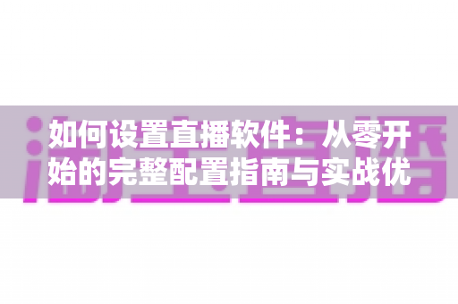 如何设置直播软件：从零开始的完整配置指南与实战优化技巧
