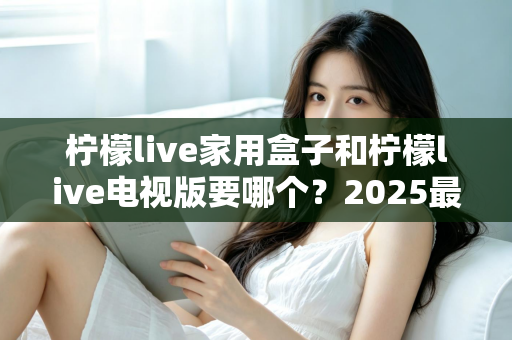 柠檬live家用盒子和柠檬live电视版要哪个?2025最新选购指南与全面对比解析,帮你一次选对不踩坑 柠檬live家用盒子和柠檬live电视版要哪个?2025最新选购指南与全面对比解析,帮你一次选对不踩坑