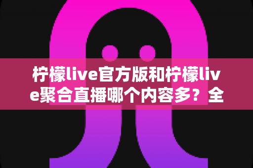 柠檬live官方版和柠檬live聚合直播哪个内容多?全面对比解析与版本选择指南 柠檬live官方版和柠檬live聚合直播哪个内容多?全面对比解析与版本选择指南