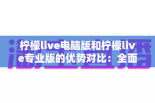 柠檬live电脑版和柠檬live专业版的优势对比：全面解析助你选对直播工具