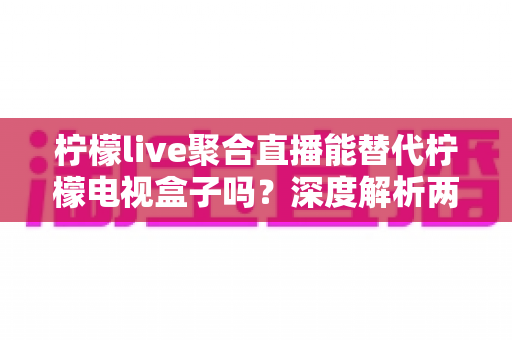 柠檬live聚合直播能替代柠檬电视盒子吗?深度解析两大观影方案的真实差异与选择指南 柠檬live聚合直播能替代柠檬电视盒子吗?深度解析两大观影方案的真实差异与选择指南