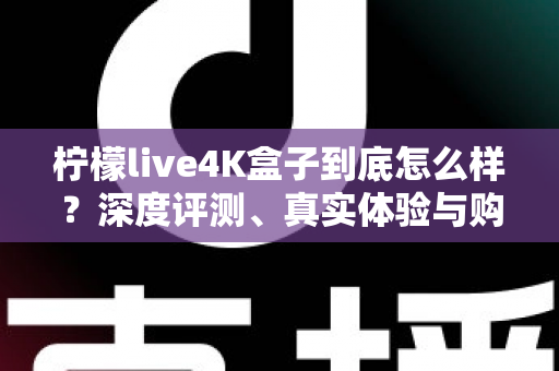 柠檬live4K盒子到底怎么样？深度评测、真实体验与购买建议全解析