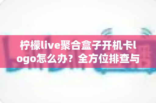 柠檬live聚合盒子开机卡logo怎么办?全方位排查与修复指南助您快速恢复使用 柠檬live聚合盒子开机卡logo怎么办?全方位排查与修复指南助您快速恢复使用