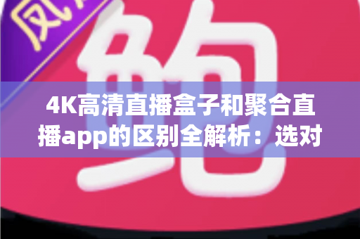 4K高清直播盒子和聚合直播app的区别全解析：选对设备，畅享超清大屏观影新体验
