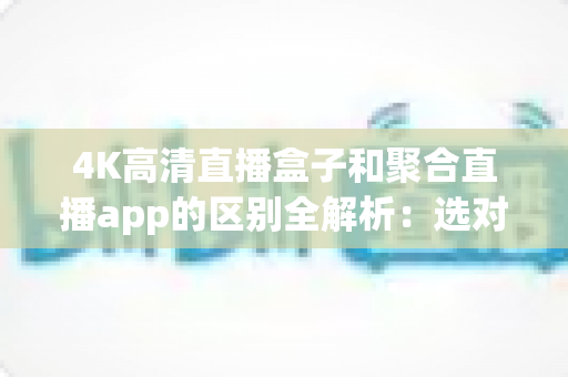 4K高清直播盒子和聚合直播app的区别全解析：选对设备，畅享超清大屏观影新体验