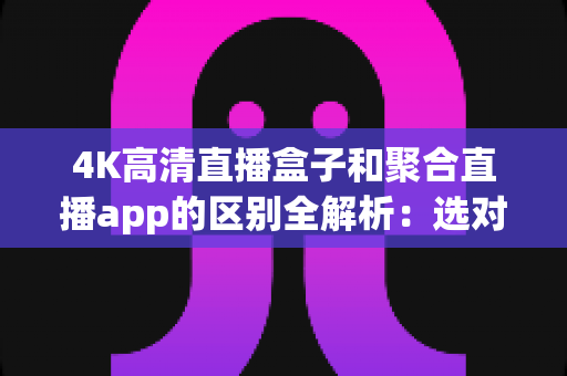 4K高清直播盒子和聚合直播app的区别全解析：选对设备，畅享超清大屏观影新体验